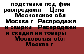 подставка под фен распродажа! › Цена ­ 800 - Московская обл., Москва г. Распродажи и скидки » Распродажи и скидки на товары   . Московская обл.,Москва г.